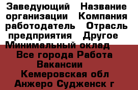 Заведующий › Название организации ­ Компания-работодатель › Отрасль предприятия ­ Другое › Минимальный оклад ­ 1 - Все города Работа » Вакансии   . Кемеровская обл.,Анжеро-Судженск г.